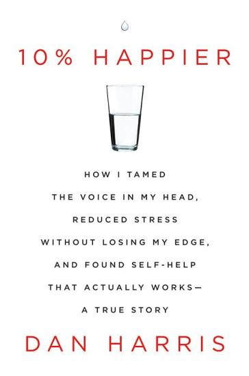 10% Happier: How I Tamed the Voice in My Head, Reduced Stress Without Losing My Edge, and Found Self-Help That Actually Works--A True Story