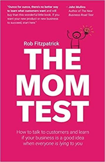 The Mom Test: How to Talk to Customers & Learn if Your Business Is a Good Idea When Everyone Is Lying to You