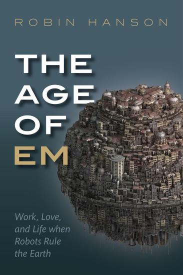 The Age of Em: Work, Love, and Life When Robots Rule the Earth